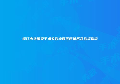 镇江市祛眼袋手术失败修复医院排名及选择指南