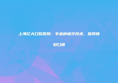 上海亿大口腔医院：专业种植牙技术，赢得良好口碑