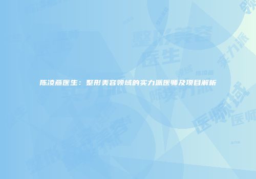 陈凌燕医生：整形美容领域的实力派医师及项目解析