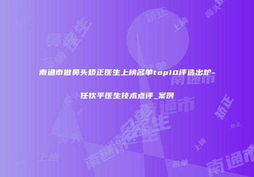 南通市做鼻头矫正医生上榜名单top10评选出炉-任钦平医生技术点评_案例