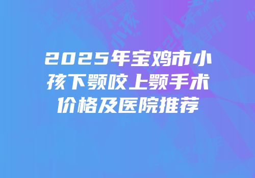 2025年宝鸡市小孩下颚咬上颚手术价格及医院推荐
