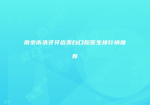 南京市洗牙牙齿美白口腔医生排行榜推荐