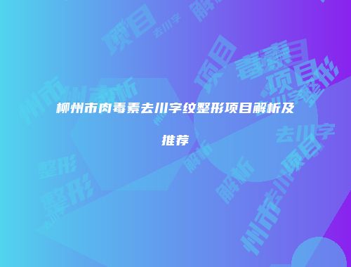 柳州市肉毒素去川字纹整形项目解析及推荐
