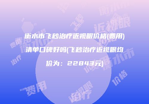 衡水市飞秒治疗近视眼价格(费用)清单口碑好吗(飞秒治疗近视眼均价为：22843元)