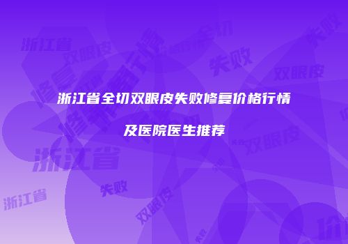 浙江省全切双眼皮失败修复价格行情及医院医生推荐