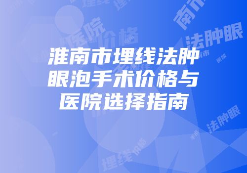 淮南市埋线法肿眼泡手术价格与医院选择指南