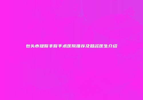 包头市提臀丰臀手术医院推荐及知名医生介绍
