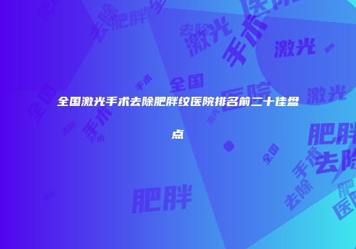 全国激光手术去除肥胖纹医院排名前二十佳盘点