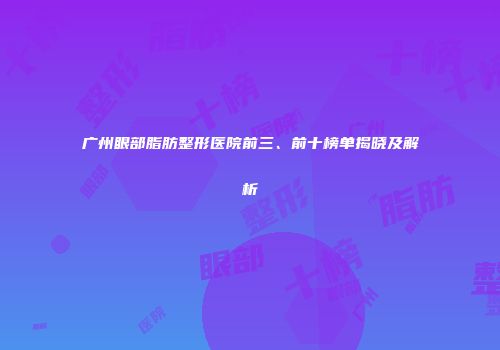 广州眼部脂肪整形医院前三、前十榜单揭晓及解析