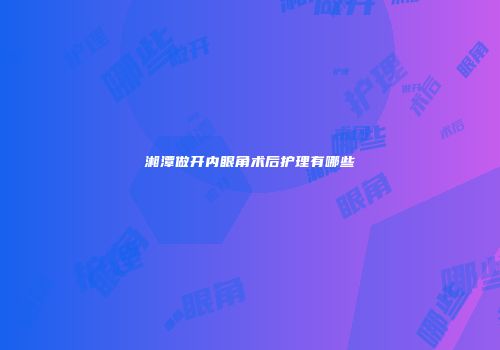 湘潭做开内眼角术后护理有哪些