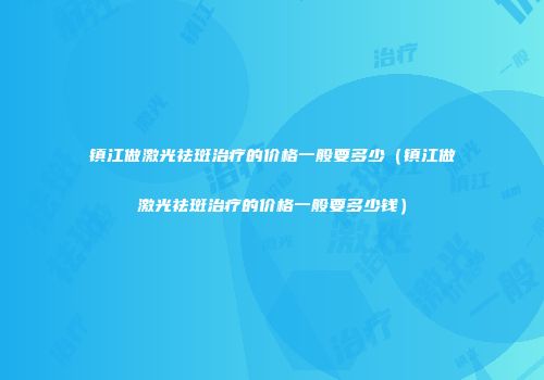 镇江做激光祛斑治疗的价格一般要多少（镇江做激光祛斑治疗的价格一般要多少钱）