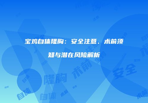 宝鸡自体隆胸：安全注意、术前须知与潜在风险解析