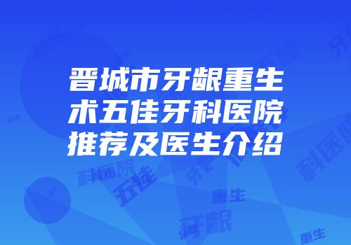 晋城市牙龈重生术五佳牙科医院推荐及医生介绍