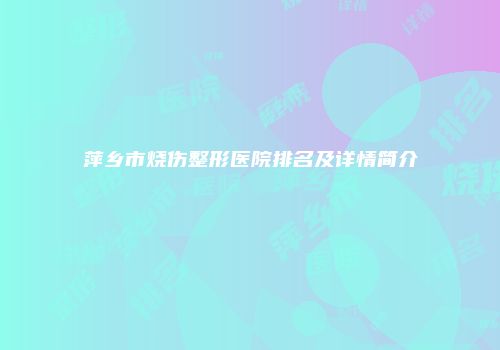 萍乡市烧伤整形医院排名及详情简介