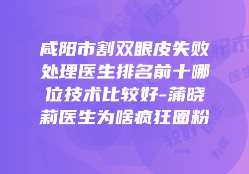咸阳市割双眼皮失败处理医生排名前十哪位技术比较好-蒲晓莉医生为啥疯狂圈粉