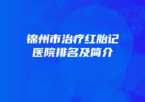 锦州市治疗红胎记医院排名及简介