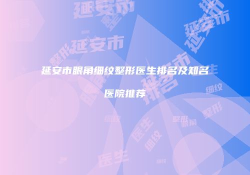 延安市眼角细纹整形医生排名及知名医院推荐