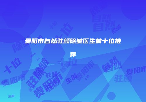 贵阳市自然驻颜除皱医生前十位推荐