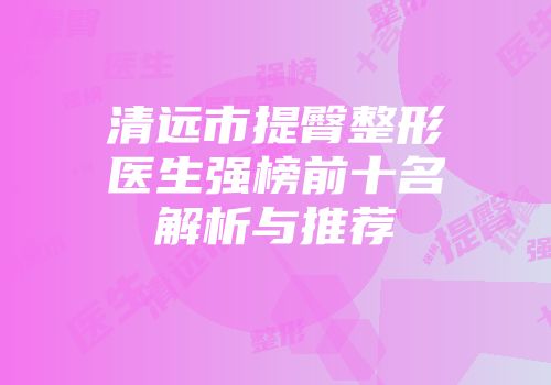 清远市提臀整形医生强榜前十名解析与推荐