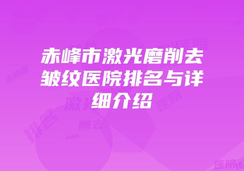 赤峰市激光磨削去皱纹医院排名与详细介绍