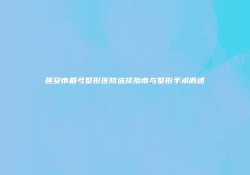 延安市眉弓整形医院选择指南与整形手术概述