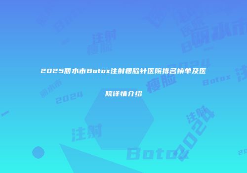 2025丽水市Botox注射瘦脸针医院排名榜单及医院详情介绍