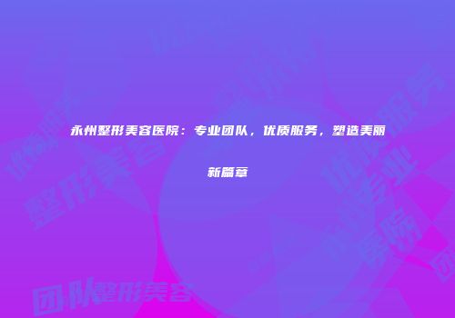 永州整形美容医院：专业团队，优质服务，塑造美丽新篇章