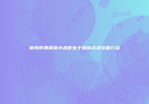 常州市鼻翼缩小术医生十强排名及详细介绍