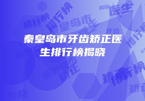 秦皇岛市牙齿矫正医生排行榜揭晓