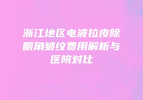 浙江地区电波拉皮除眼角皱纹费用解析与医院对比