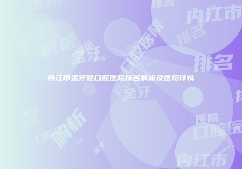 内江市金牙冠口腔医院排名解析及医院详情