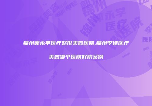 锦州郭永学医疗整形美容医院,锦州李佳医疗美容哪个医院好附案例