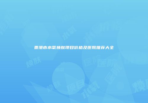贵港市水氧焕肤项目价格及医院推荐大全