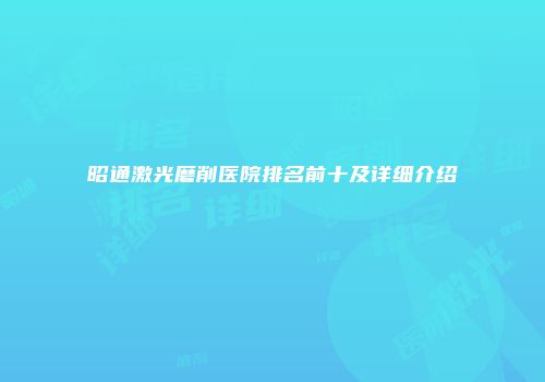 昭通激光磨削医院排名前十及详细介绍