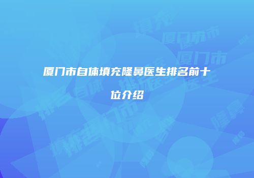 厦门市自体填充隆鼻医生排名前十位介绍