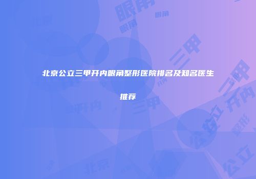 北京公立三甲开内眼角整形医院排名及知名医生推荐