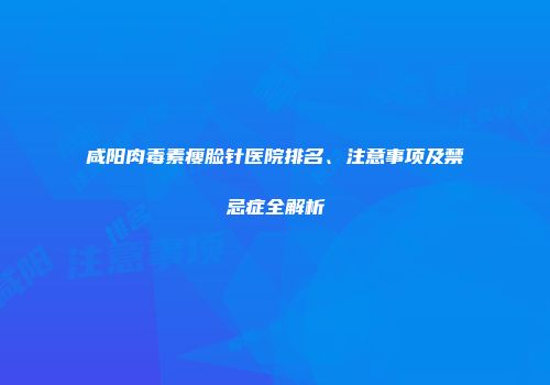 咸阳肉毒素瘦脸针医院排名、注意事项及禁忌症全解析