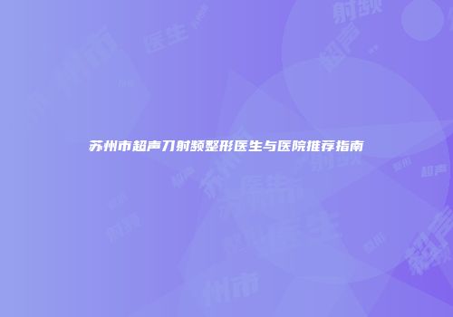 苏州市超声刀射频整形医生与医院推荐指南