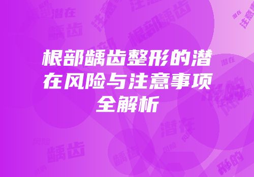 根部龋齿整形的潜在风险与注意事项全解析