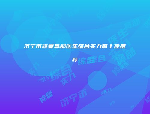 济宁市修复鼻部医生综合实力前十佳推荐