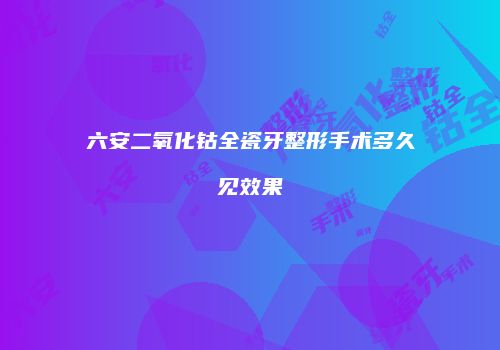 六安二氧化钴全瓷牙整形手术多久见效果