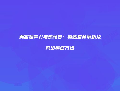 美容超声刀与热玛吉：痛感差异解析及减少痛症方法