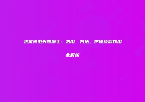 张家界激光脱唇毛：费用、方法、护理及副作用全解析