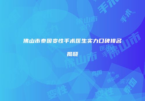 佛山市泰国变性手术医生实力口碑排名揭晓