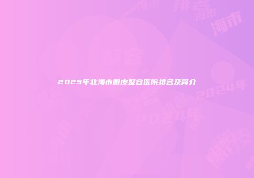 2025年北海市眼皮整容医院排名及简介