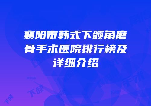 襄阳市韩式下颌角磨骨手术医院排行榜及详细介绍