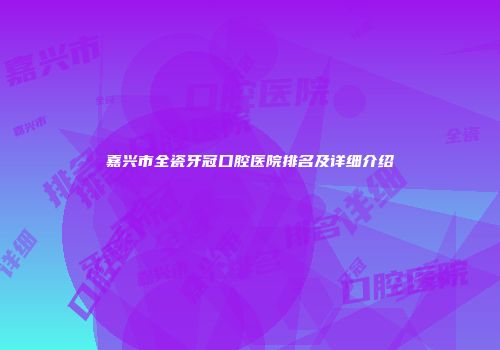 嘉兴市全瓷牙冠口腔医院排名及详细介绍