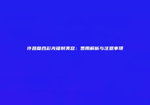 许昌复合彩光镭射美容：费用解析与注意事项