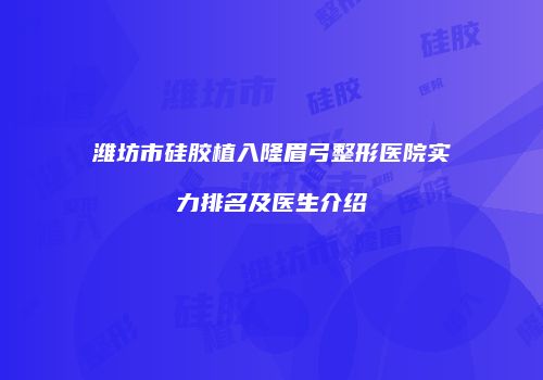 潍坊市硅胶植入隆眉弓整形医院实力排名及医生介绍