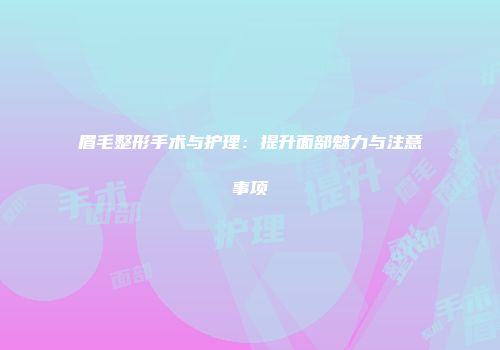 眉毛整形手术与护理：提升面部魅力与注意事项